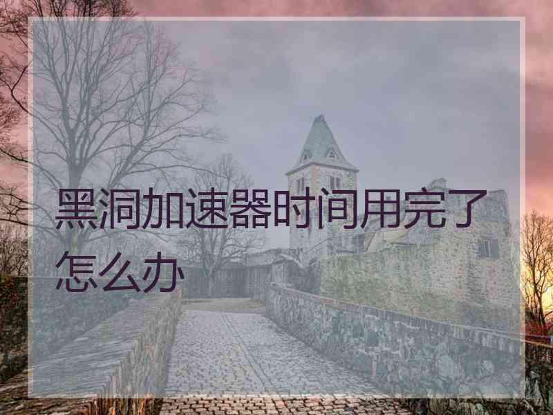 黑洞加速器时间用完了怎么办